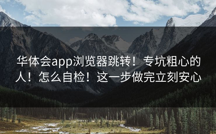 华体会app浏览器跳转！专坑粗心的人！怎么自检！这一步做完立刻安心