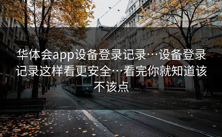 华体会app设备登录记录…设备登录记录这样看更安全…看完你就知道该不该点