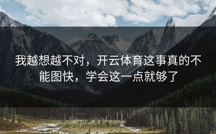 我越想越不对，开云体育这事真的不能图快，学会这一点就够了
