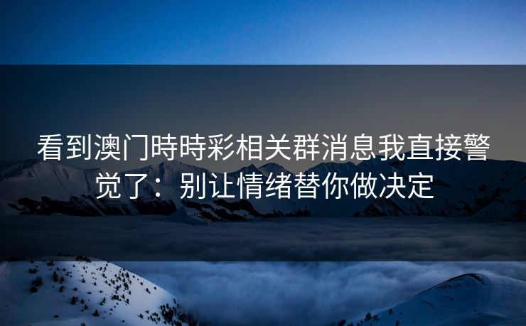 看到澳门時時彩相关群消息我直接警觉了：别让情绪替你做决定