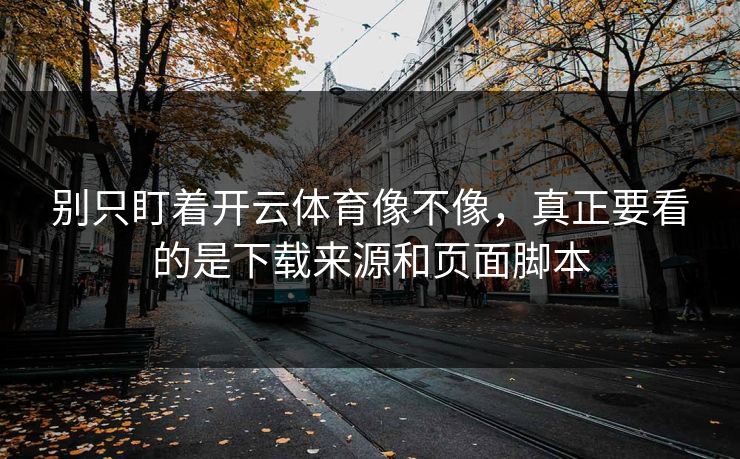 别只盯着开云体育像不像，真正要看的是下载来源和页面脚本