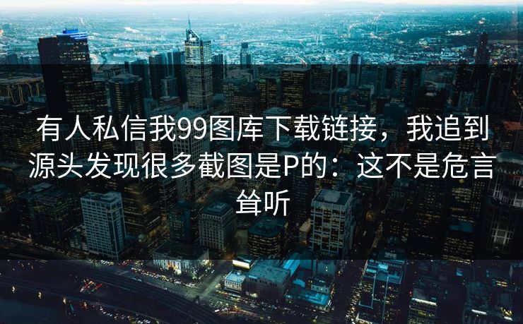 有人私信我99图库下载链接，我追到源头发现很多截图是P的：这不是危言耸听