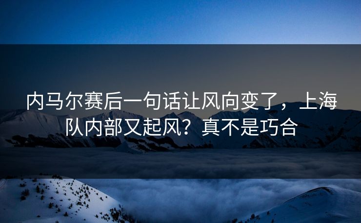 内马尔赛后一句话让风向变了，上海队内部又起风？真不是巧合