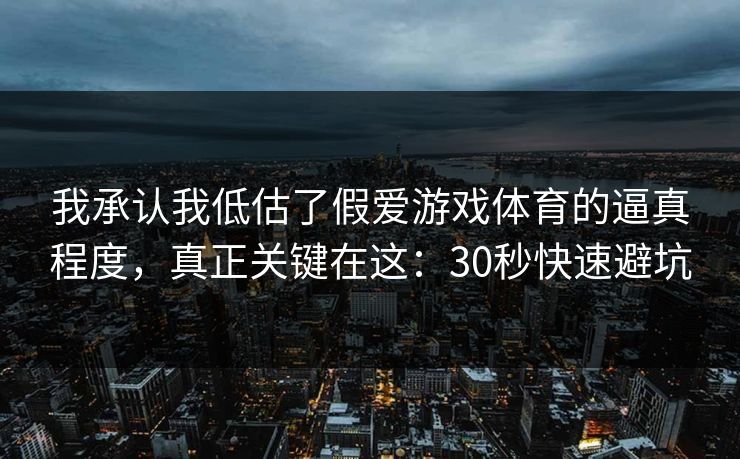 我承认我低估了假爱游戏体育的逼真程度，真正关键在这：30秒快速避坑
