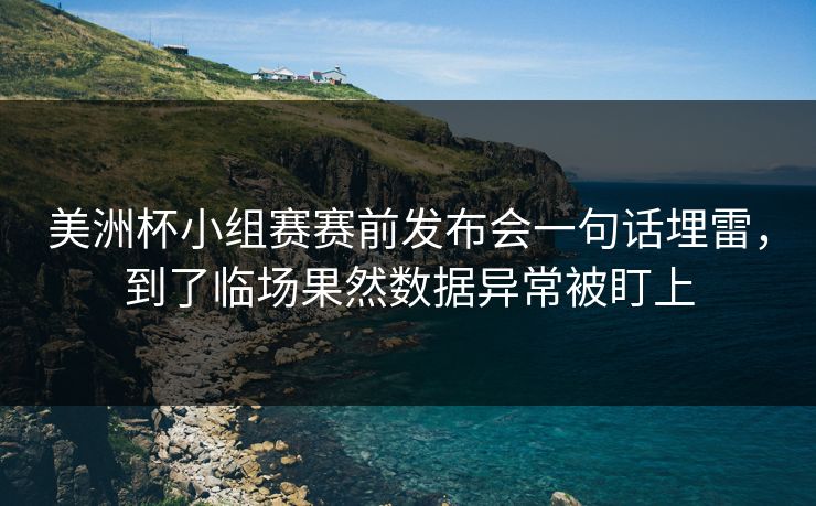 美洲杯小组赛赛前发布会一句话埋雷，到了临场果然数据异常被盯上