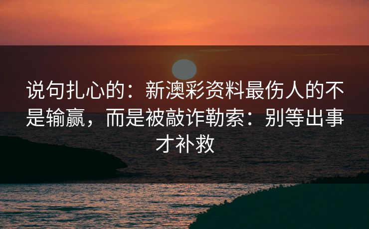 说句扎心的：新澳彩资料最伤人的不是输赢，而是被敲诈勒索：别等出事才补救