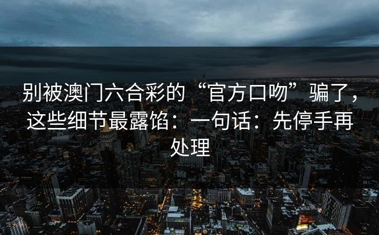 别被澳门六合彩的“官方口吻”骗了，这些细节最露馅：一句话：先停手再处理