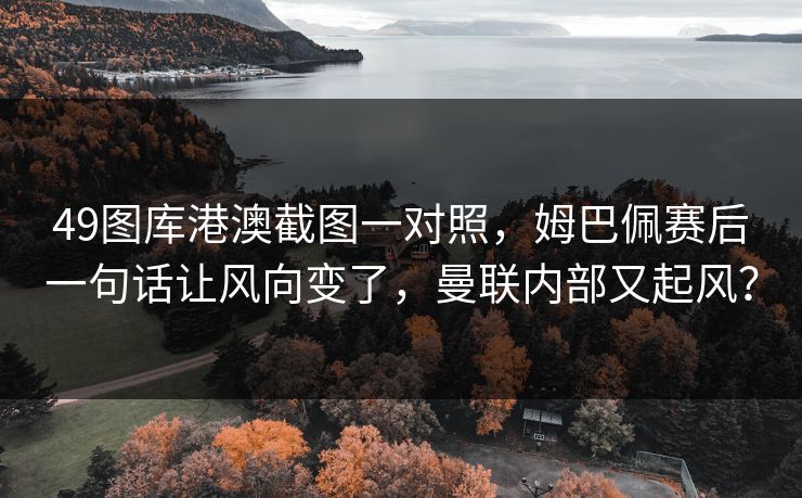 49图库港澳截图一对照，姆巴佩赛后一句话让风向变了，曼联内部又起风？