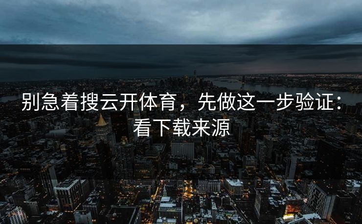 别急着搜云开体育，先做这一步验证：看下载来源