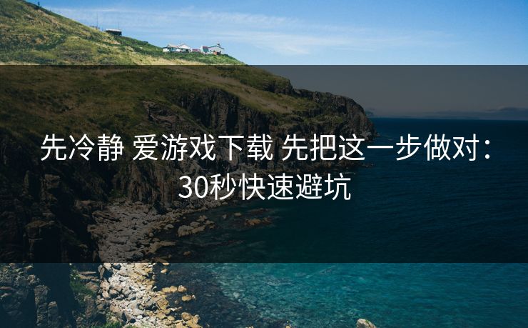 先冷静 爱游戏下载 先把这一步做对：30秒快速避坑