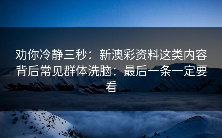 劝你冷静三秒：新澳彩资料这类内容背后常见群体洗脑：最后一条一定要看