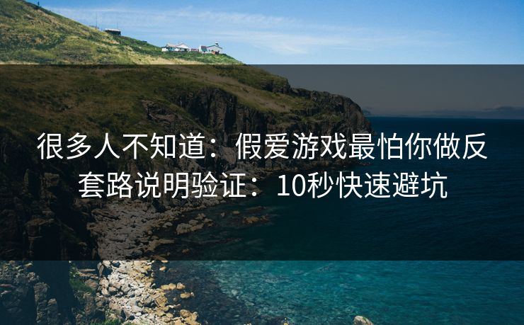 很多人不知道：假爱游戏最怕你做反套路说明验证：10秒快速避坑