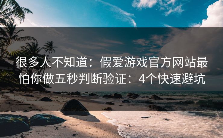 很多人不知道：假爱游戏官方网站最怕你做五秒判断验证：4个快速避坑