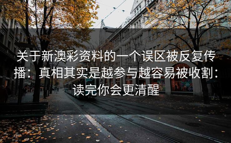 关于新澳彩资料的一个误区被反复传播：真相其实是越参与越容易被收割：读完你会更清醒