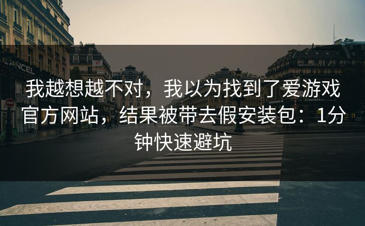 我越想越不对，我以为找到了爱游戏官方网站，结果被带去假安装包：1分钟快速避坑