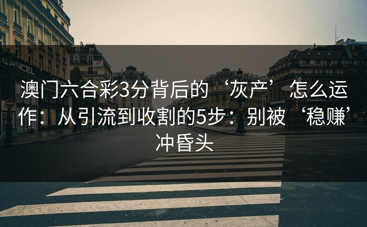 澳门六合彩3分背后的‘灰产’怎么运作：从引流到收割的5步：别被‘稳赚’冲昏头