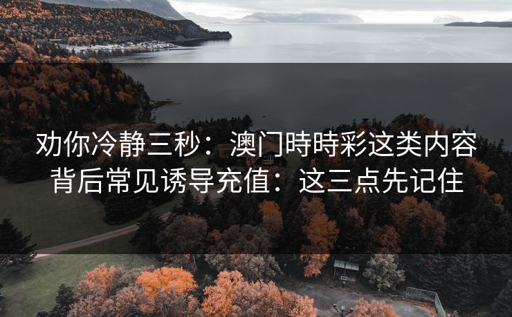 劝你冷静三秒：澳门時時彩这类内容背后常见诱导充值：这三点先记住
