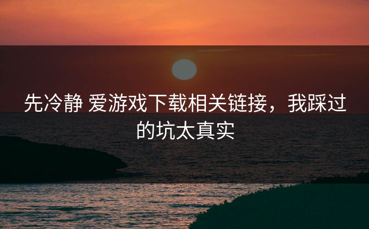 先冷静 爱游戏下载相关链接，我踩过的坑太真实