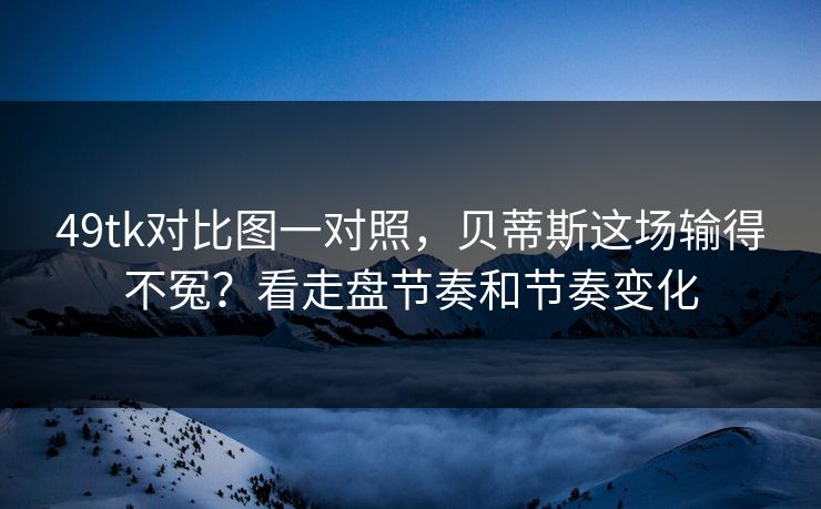 49tk对比图一对照，贝蒂斯这场输得不冤？看走盘节奏和节奏变化