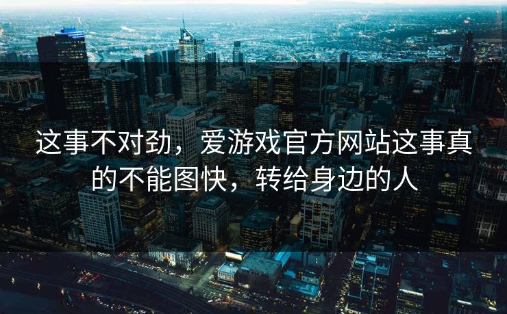 这事不对劲，爱游戏官方网站这事真的不能图快，转给身边的人