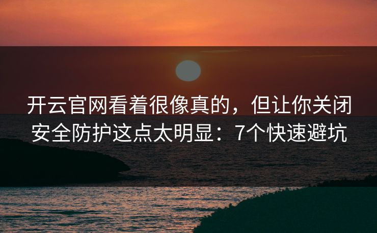 开云官网看着很像真的，但让你关闭安全防护这点太明显：7个快速避坑