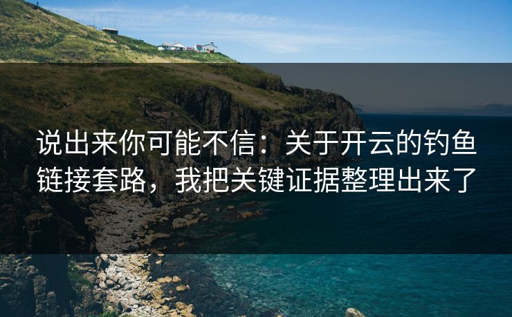 说出来你可能不信：关于开云的钓鱼链接套路，我把关键证据整理出来了