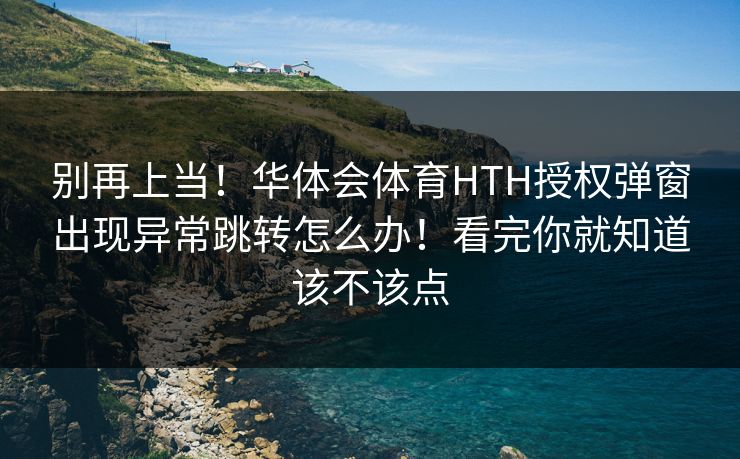 别再上当！华体会体育HTH授权弹窗出现异常跳转怎么办！看完你就知道该不该点
