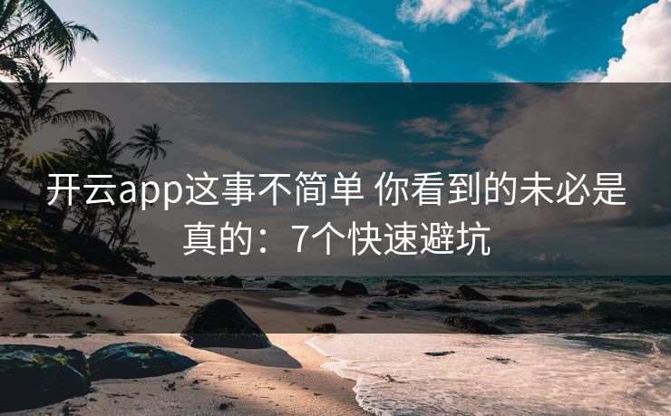 开云app这事不简单 你看到的未必是真的：7个快速避坑