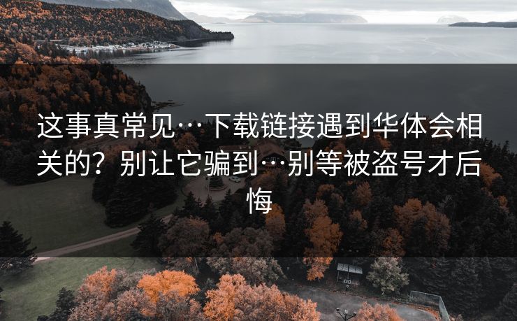 这事真常见…下载链接遇到华体会相关的？别让它骗到…别等被盗号才后悔