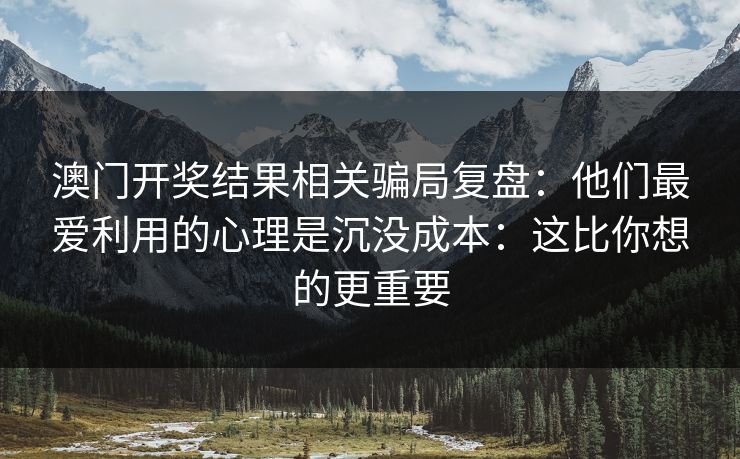 澳门开奖结果相关骗局复盘：他们最爱利用的心理是沉没成本：这比你想的更重要