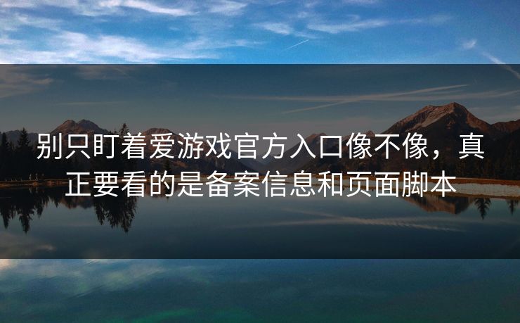 别只盯着爱游戏官方入口像不像，真正要看的是备案信息和页面脚本