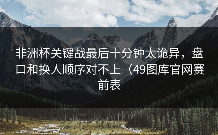 非洲杯关键战最后十分钟太诡异，盘口和换人顺序对不上（49图库官网赛前表