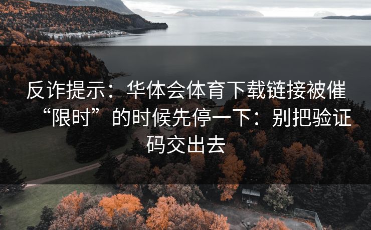 反诈提示：华体会体育下载链接被催“限时”的时候先停一下：别把验证码交出去