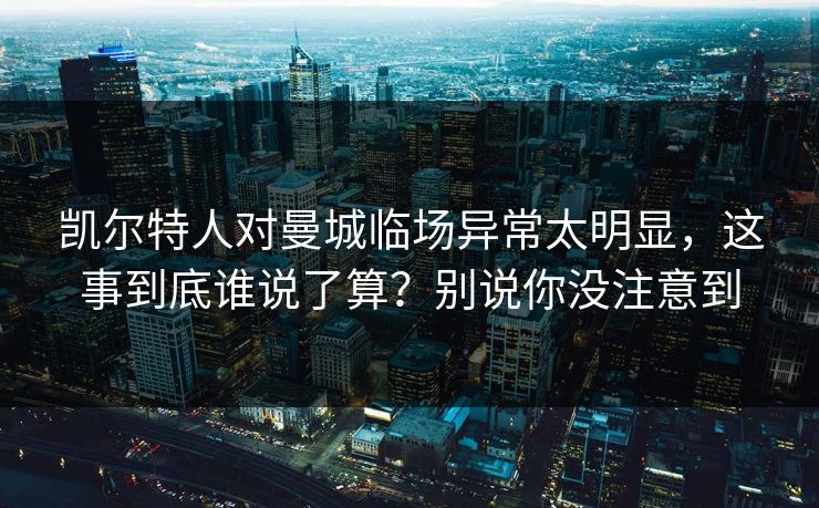 凯尔特人对曼城临场异常太明显，这事到底谁说了算？别说你没注意到