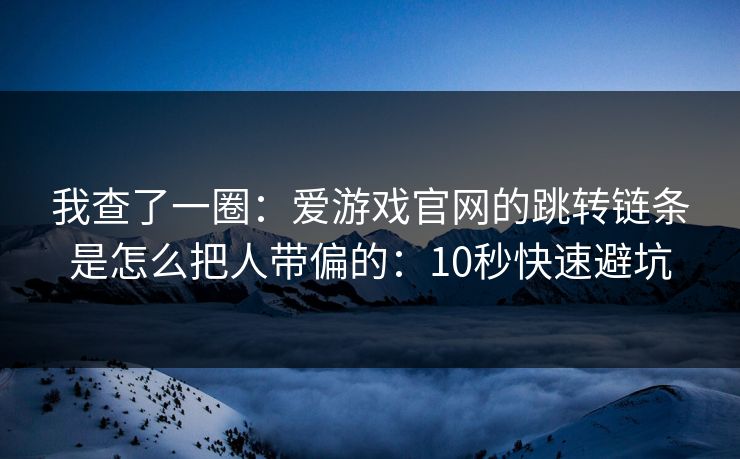 我查了一圈：爱游戏官网的跳转链条是怎么把人带偏的：10秒快速避坑