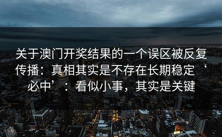 关于澳门开奖结果的一个误区被反复传播：真相其实是不存在长期稳定‘必中’：看似小事，其实是关键