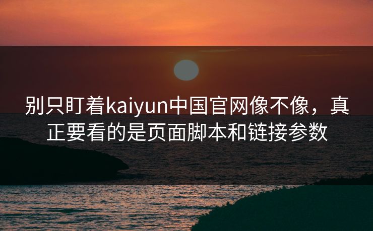 别只盯着kaiyun中国官网像不像，真正要看的是页面脚本和链接参数