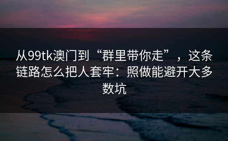 从99tk澳门到“群里带你走”，这条链路怎么把人套牢：照做能避开大多数坑