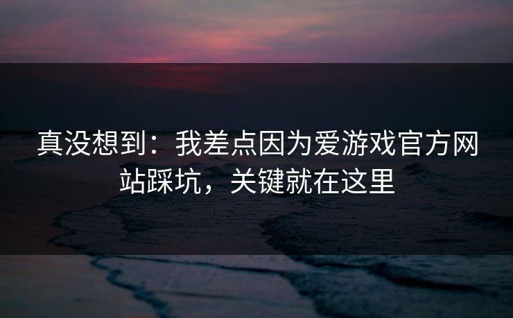 真没想到：我差点因为爱游戏官方网站踩坑，关键就在这里