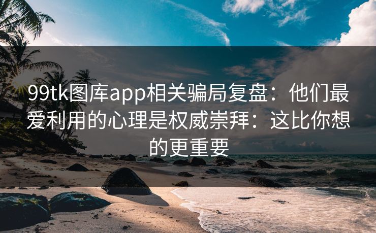 99tk图库app相关骗局复盘：他们最爱利用的心理是权威崇拜：这比你想的更重要