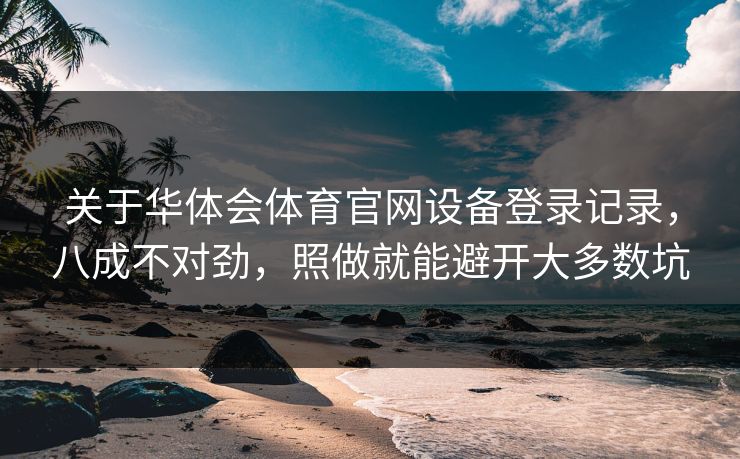 关于华体会体育官网设备登录记录，八成不对劲，照做就能避开大多数坑