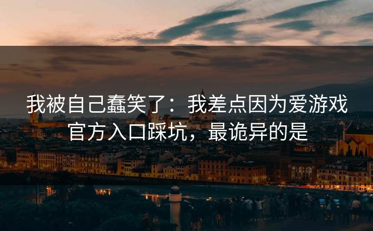 我被自己蠢笑了：我差点因为爱游戏官方入口踩坑，最诡异的是