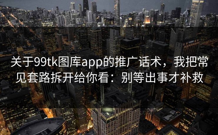 关于99tk图库app的推广话术，我把常见套路拆开给你看：别等出事才补救