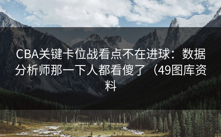CBA关键卡位战看点不在进球：数据分析师那一下人都看傻了（49图库资料