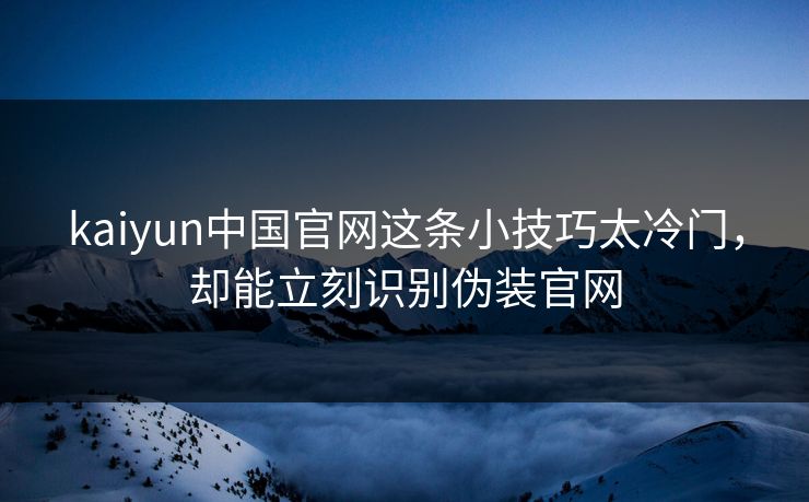kaiyun中国官网这条小技巧太冷门，却能立刻识别伪装官网