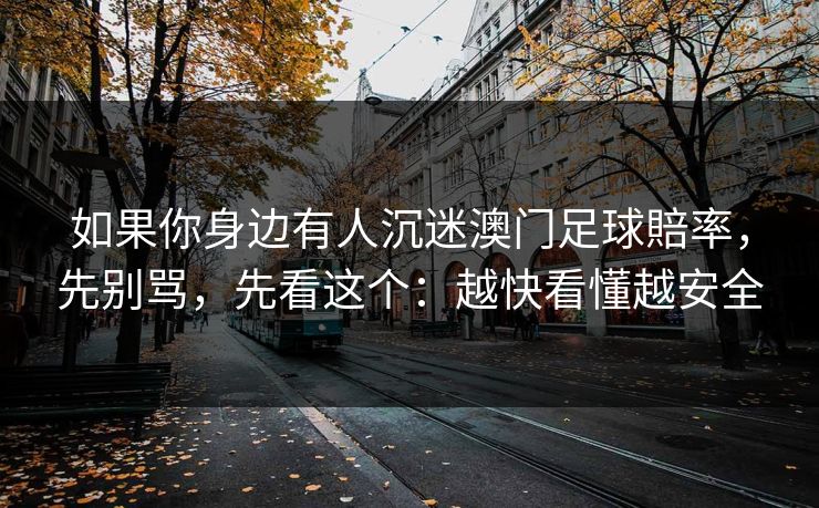 如果你身边有人沉迷澳门足球賠率，先别骂，先看这个：越快看懂越安全