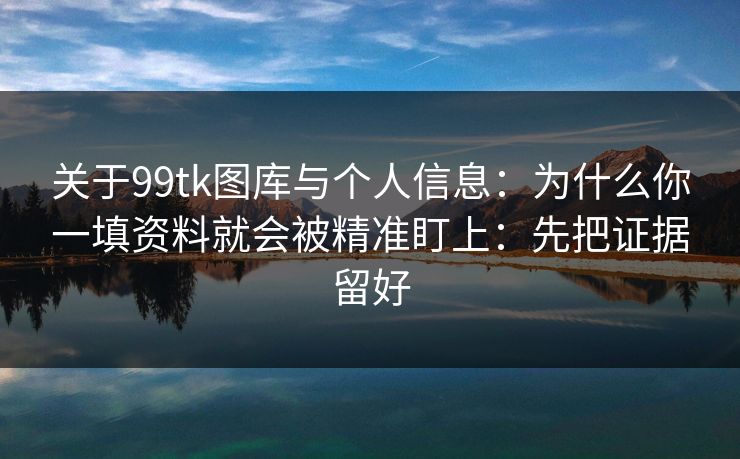 关于99tk图库与个人信息：为什么你一填资料就会被精准盯上：先把证据留好