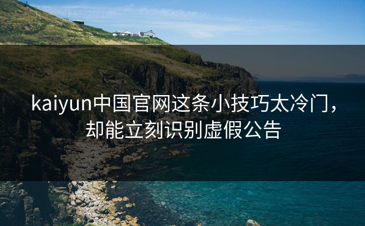 kaiyun中国官网这条小技巧太冷门，却能立刻识别虚假公告