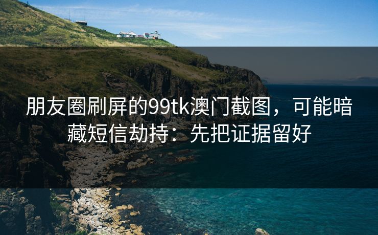朋友圈刷屏的99tk澳门截图，可能暗藏短信劫持：先把证据留好
