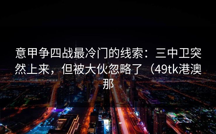 意甲争四战最冷门的线索：三中卫突然上来，但被大伙忽略了（49tk港澳那